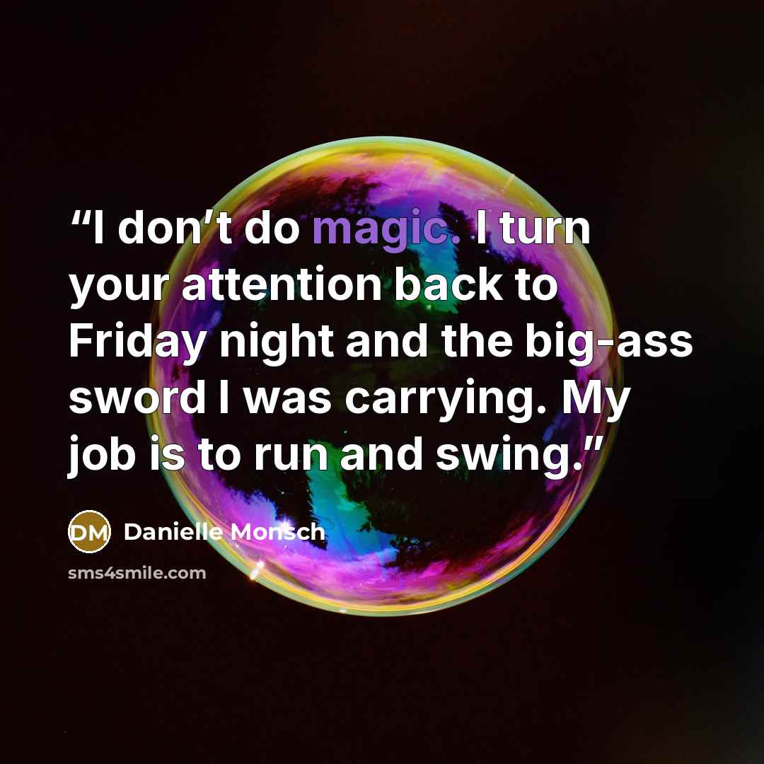 “I don’t do magic. I turn your attention back to Friday night and the big-ass sword I was carrying. My job is to run and swing.” quote by Danielle Monsch