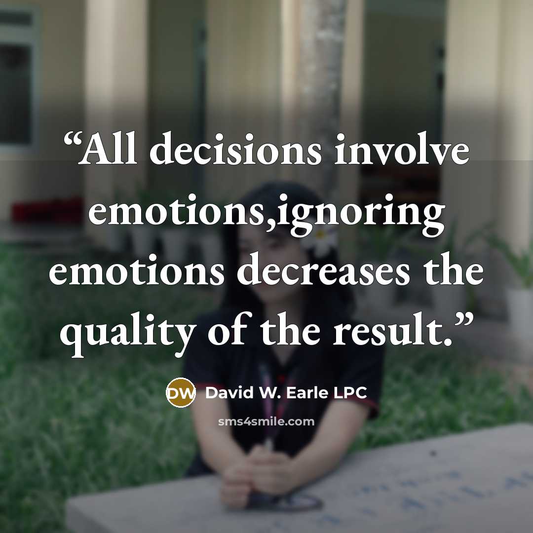 “All decisions involve emotions,ignoring emotions decreases the quality of the result.” quote by David W. Earle LPC