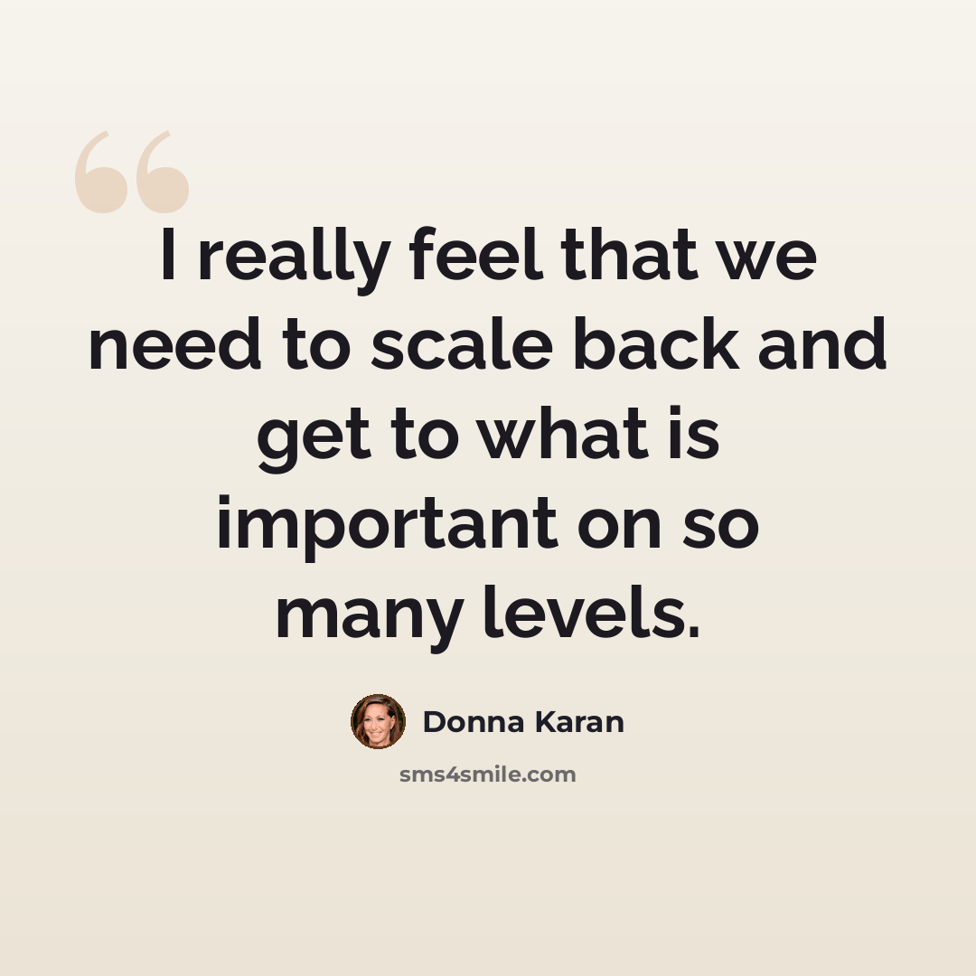 “I really feel that we need to scale back and get to what is important on so many levels.” quote by Donna Karan