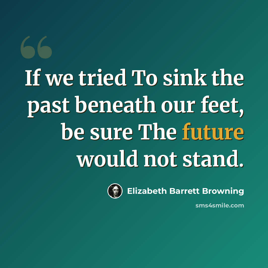 “If we tried To sink the past beneath our feet, be sure The future would not stand.” quote by Elizabeth Barrett Browning