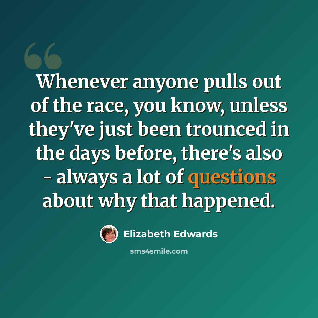 “Whenever anyone pulls out of the race, you know, unless they've just been trounced in the days before, there's also - always a lot of questions about why that happened.” quote by Elizabeth Edwards