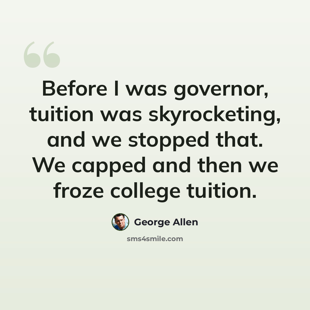 “Before I was governor, tuition was skyrocketing, and we stopped that. We capped and then we froze college tuition.” quote by George Allen