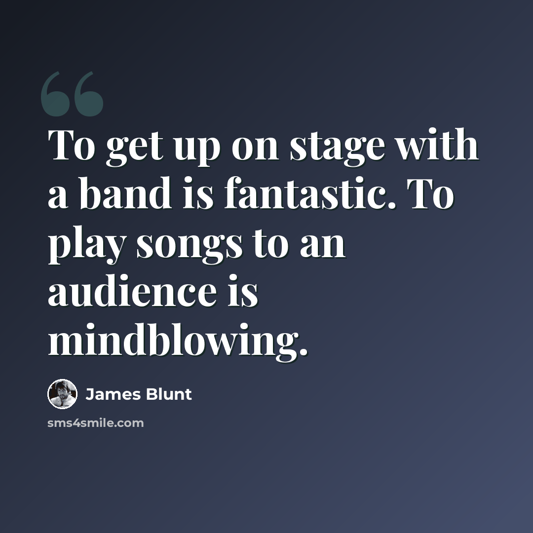 “To get up on stage with a band is fantastic. To play songs to an audience is mindblowing.” quote by James Blunt