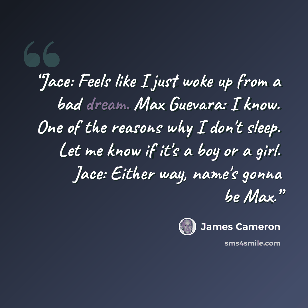 “Jace: Feels like I just woke up from a bad dream. Max Guevara: I know. One of the reasons why I don't sleep. Let me know if it's a boy or a girl. Jace: Either way, name's gonna be Max.” quote by James Cameron