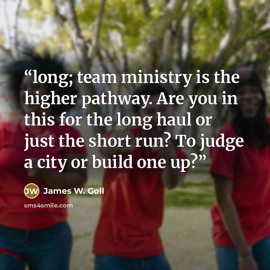 “long; team ministry is the higher pathway. Are you in this for the long haul or just the short run? To judge a city or build one up?” quote by James W. Goll