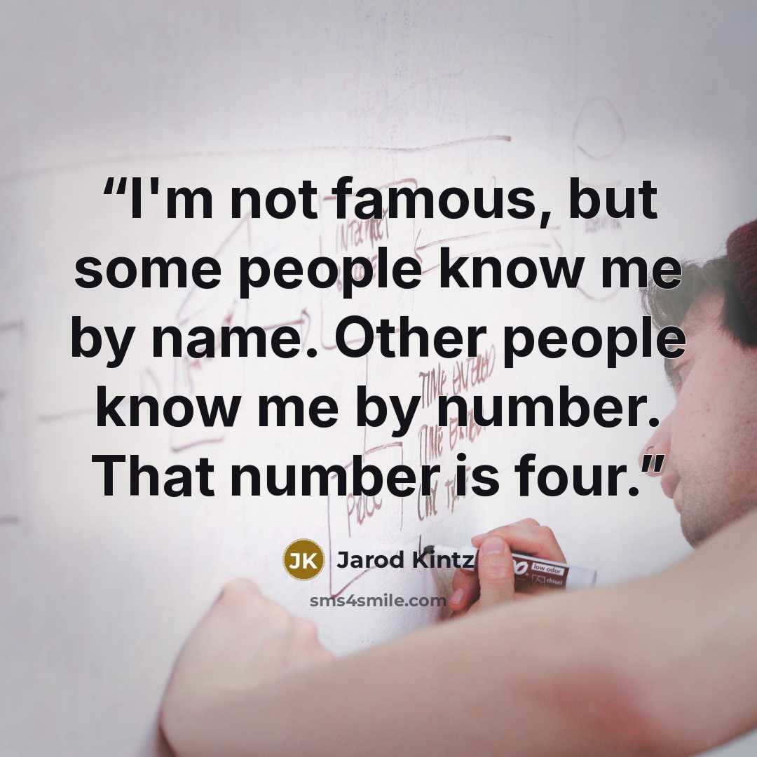 “I'm not famous, but some people know me by name. Other people know me by number. That number is four.” quote by Jarod Kintz