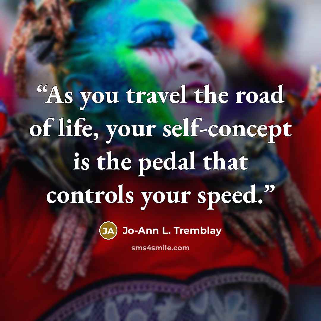 “As you travel the road of life, your self-concept is the pedal that controls your speed.” quote by Jo-Ann L. Tremblay