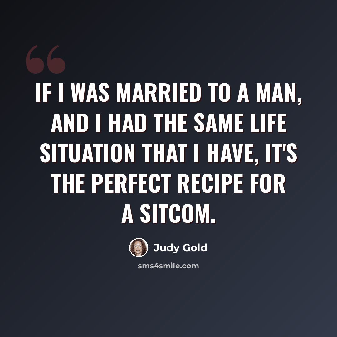 “If I was married to a man, and I had the same life situation that I have, it's the perfect recipe for a sitcom.” quote by Judy Gold
