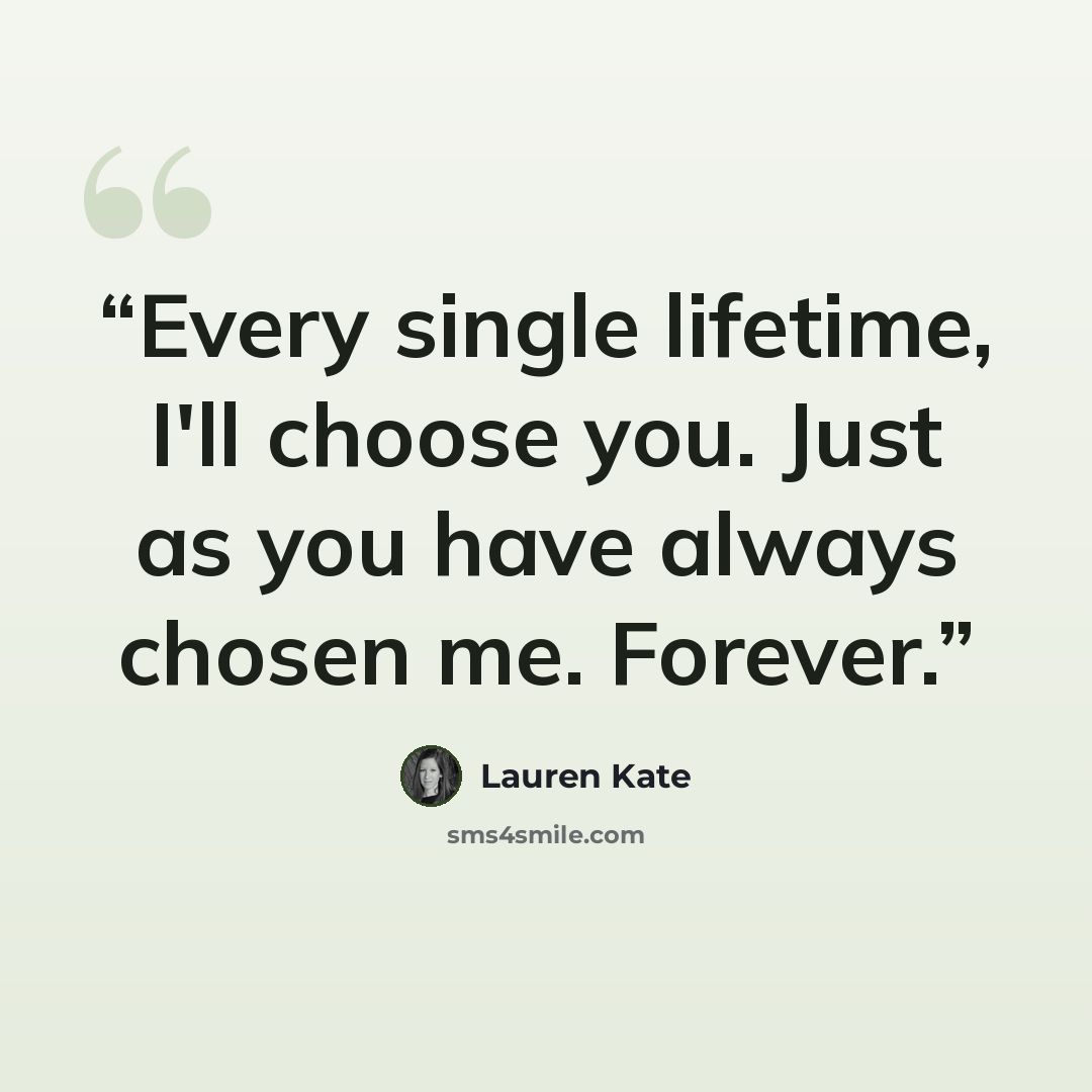 “Every single lifetime, I'll choose you. Just as you have always chosen me. Forever.” quote by Lauren Kate