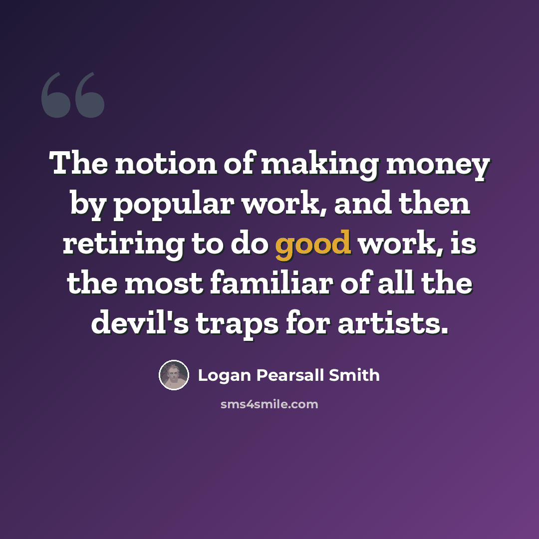 “The notion of making money by popular work, and then retiring to do good work, is the most familiar of all the devil's traps for artists.” quote by Logan Pearsall Smith