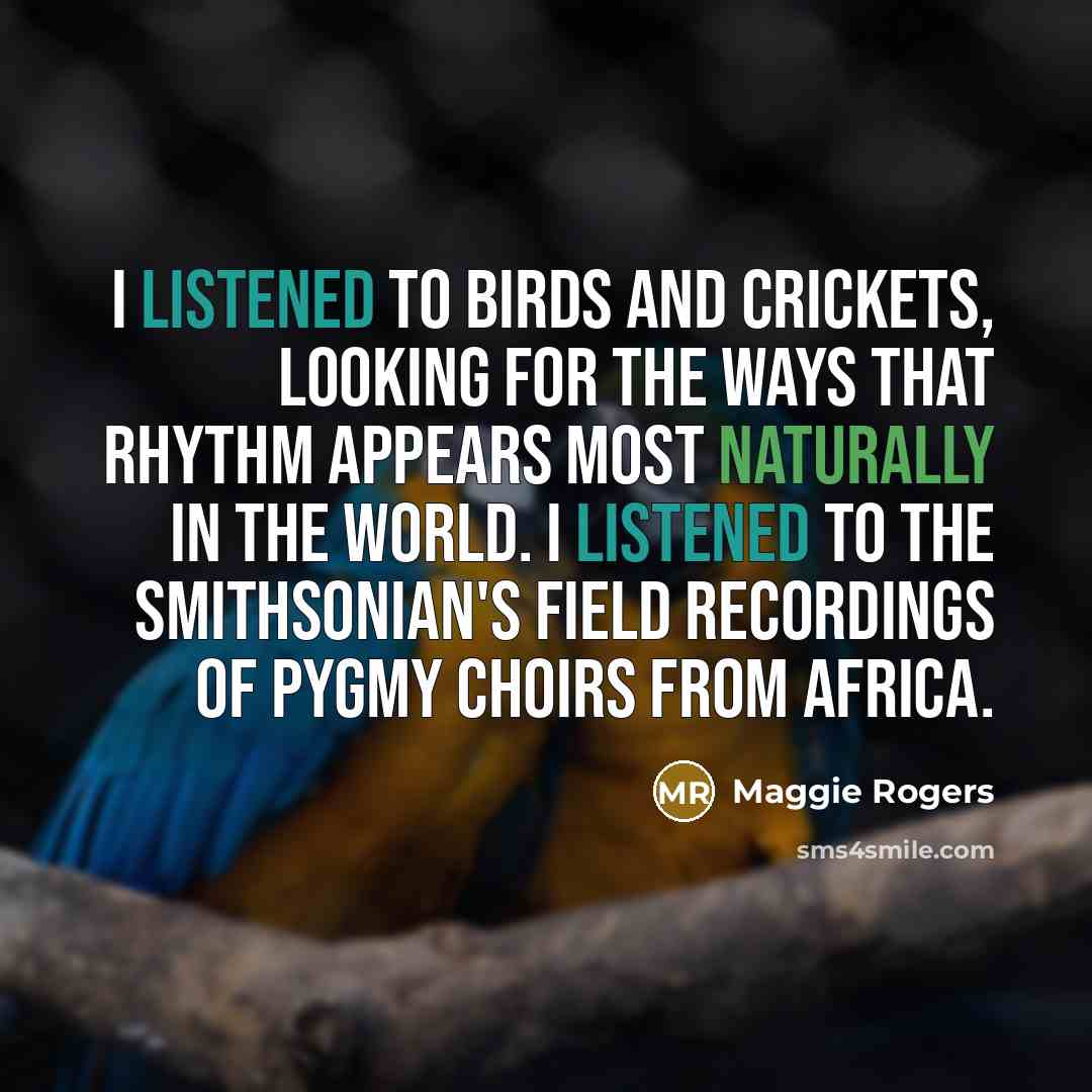 “I listened to birds and crickets, looking for the ways that rhythm appears most naturally in the world. I listened to the Smithsonian's field recordings of pygmy choirs from Africa.” quote by Maggie Rogers