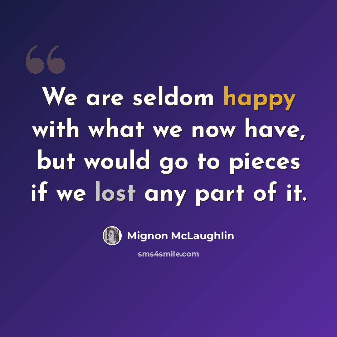 “We are seldom happy with what we now have, but would go to pieces if we lost any part of it.” quote by Mignon McLaughlin