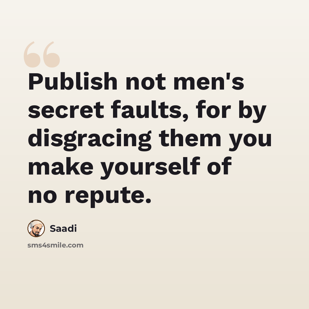 “Publish not men's secret faults, for by disgracing them you make yourself of no repute.” quote by Saadi