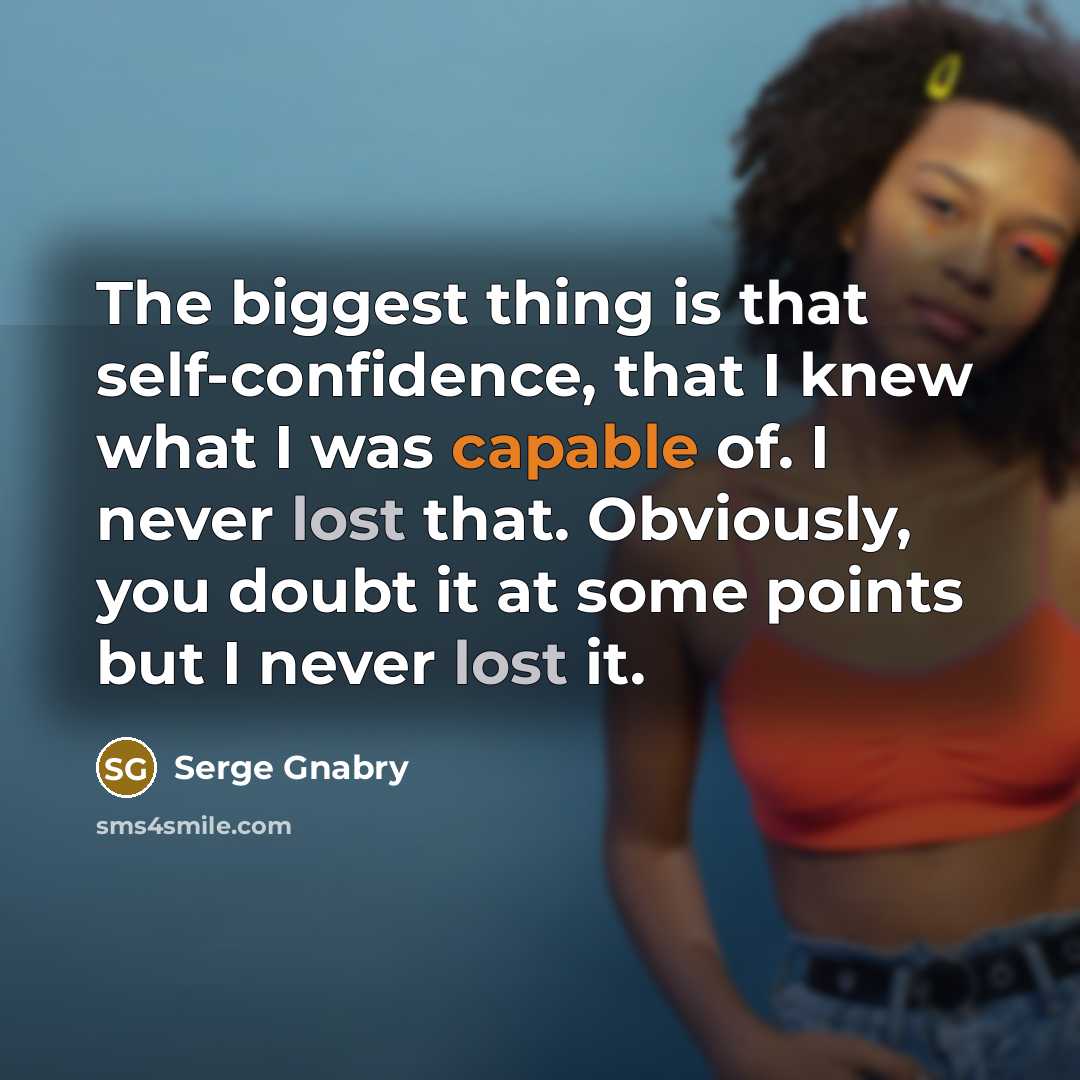 “The biggest thing is that self-confidence, that I knew what I was capable of. I never lost that. Obviously, you doubt it at some points but I never lost it.” quote by Serge Gnabry