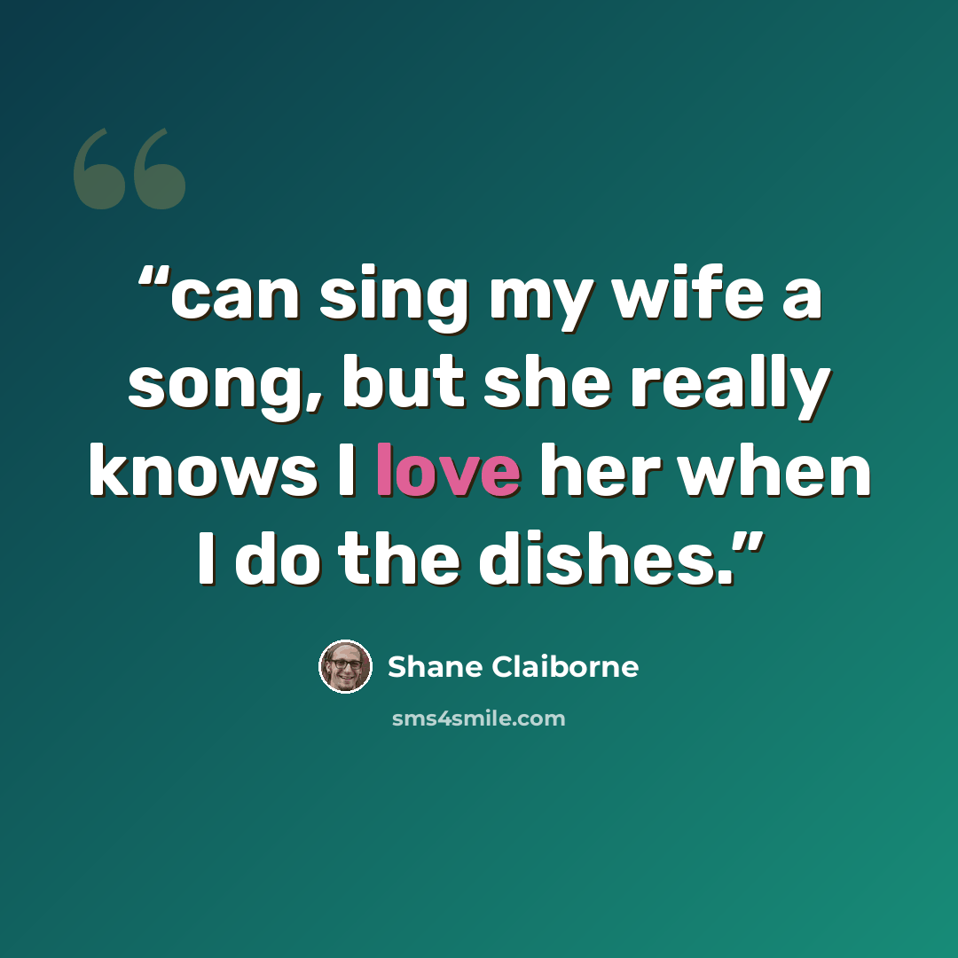 “can sing my wife a song, but she really knows I love her when I do the dishes.” quote by Shane Claiborne
