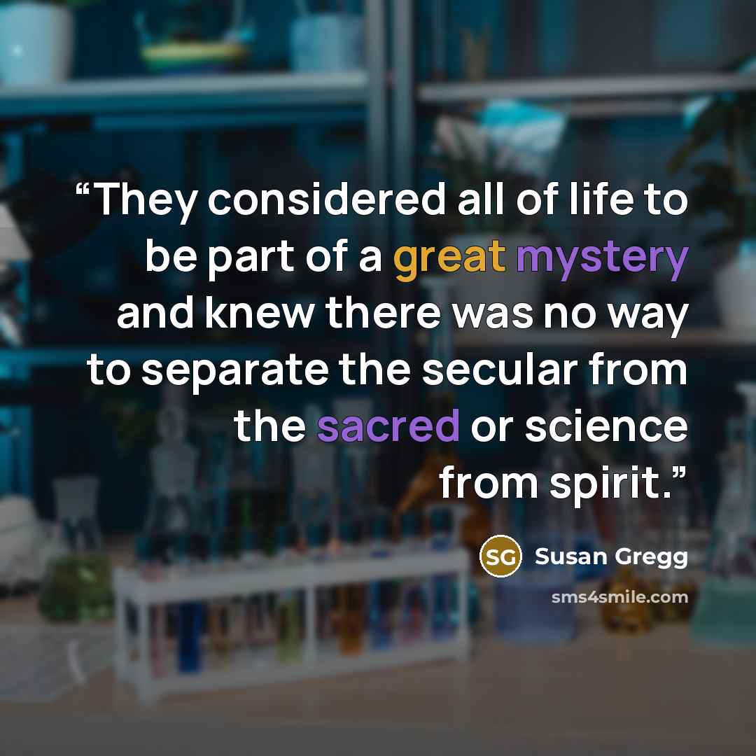 “They considered all of life to be part of a great mystery and knew there was no way to separate the secular from the sacred or science from spirit.” quote by Susan Gregg