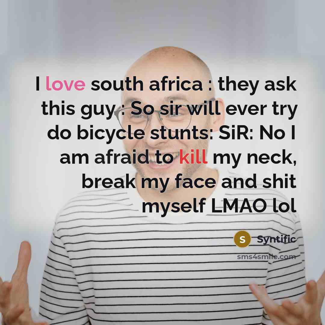 “I love south africa : they ask this guy : So sir will ever try do bicycle stunts: SiR: No I am afraid to kill my neck, break my face and shit myself LMAO lol” quote by Syntific