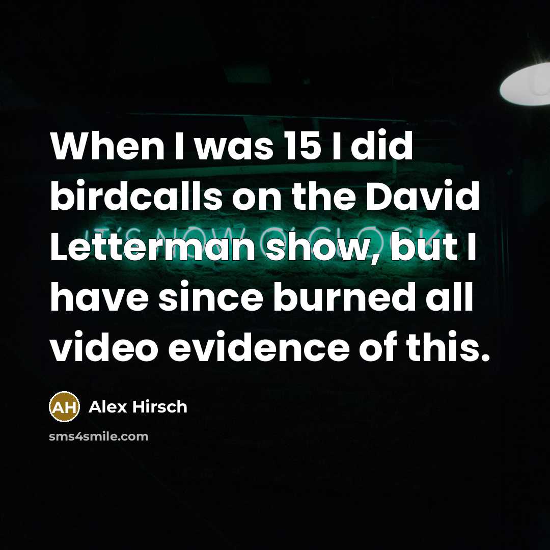 “When I was 15 I did birdcalls on the David Letterman show, but I have since burned all video evidence of this.” quote by Alex Hirsch