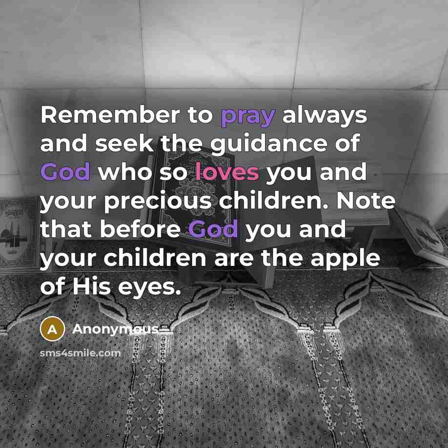 “Remember to pray always and seek the guidance of God who so loves you and your precious children. Note that before God you and your children are the apple of His eyes.” quote by Anonymous