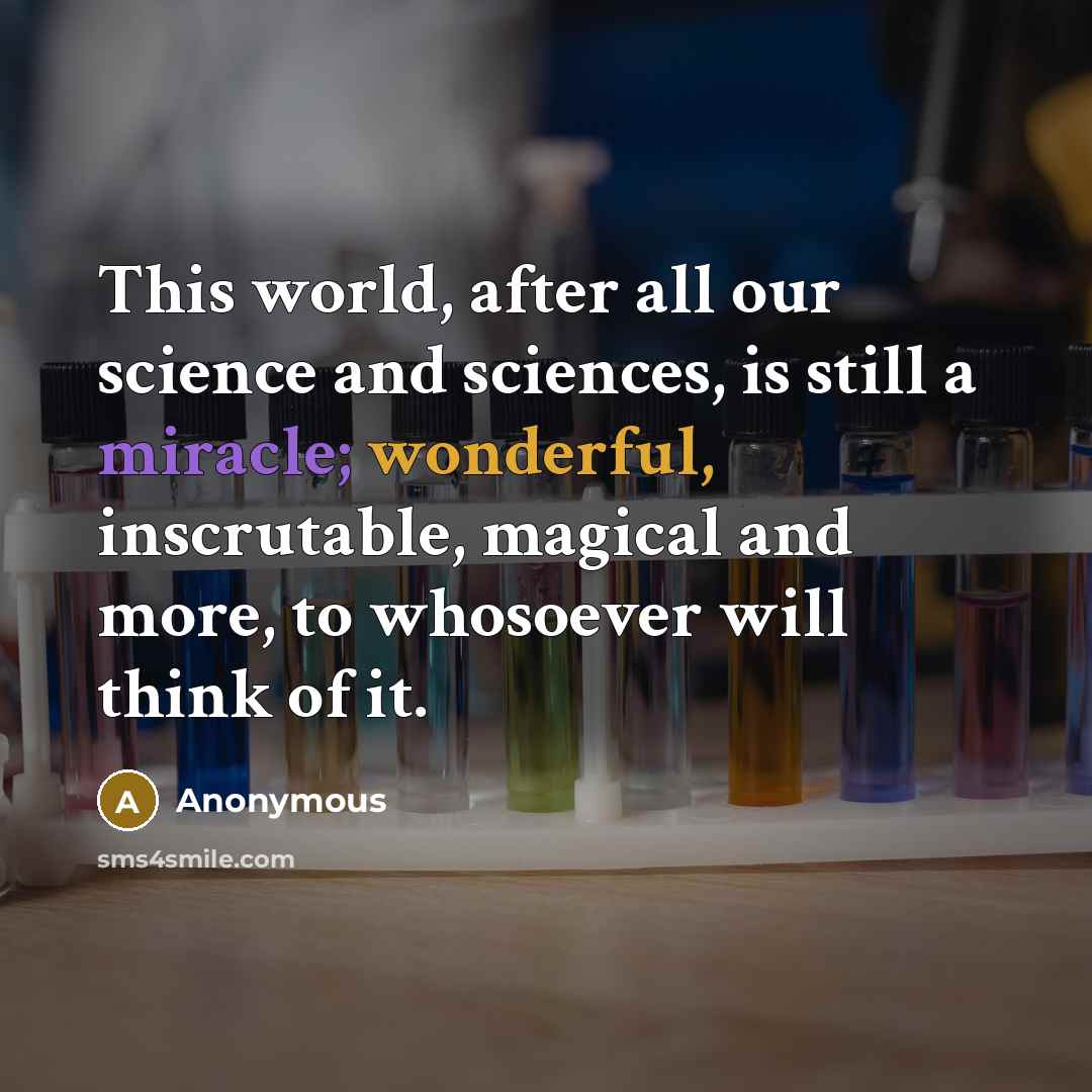 “This world, after all our science and sciences, is still a miracle; wonderful, inscrutable, magical and more, to whosoever will think of it.” quote by Anonymous