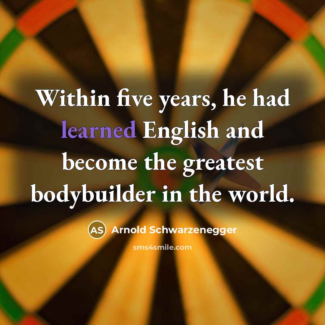 “Within five years, he had learned English and become the greatest bodybuilder in the world.” quote by Arnold Schwarzenegger