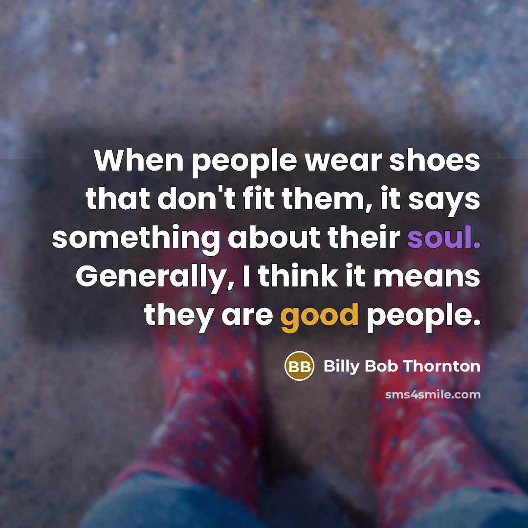 “When people wear shoes that don't fit them, it says something about their soul. Generally, I think it means they are good people.” quote by Billy Bob Thornton
