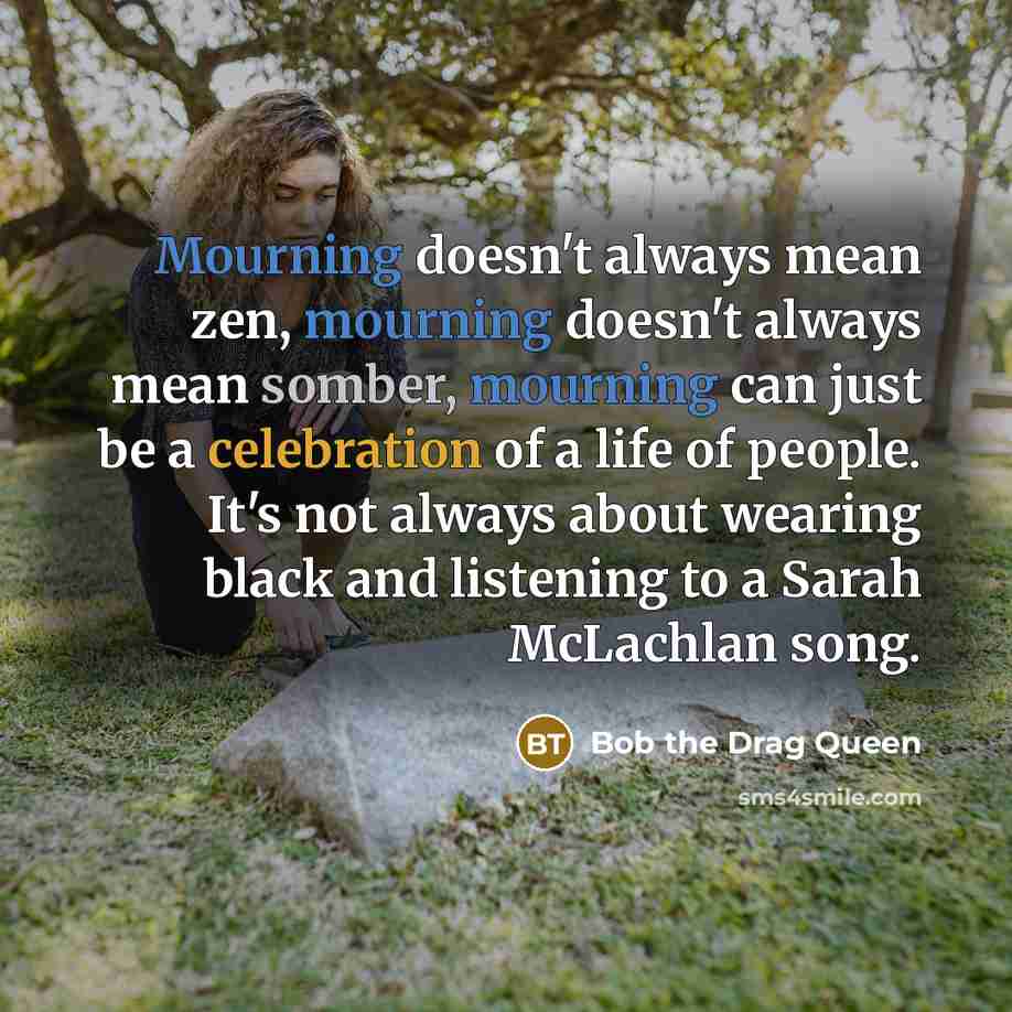 “Mourning doesn't always mean zen, mourning doesn't always mean somber, mourning can just be a celebration of a life of people. It's not always about wearing black and listening to a Sarah McLachlan song.” quote by Bob the Drag Queen