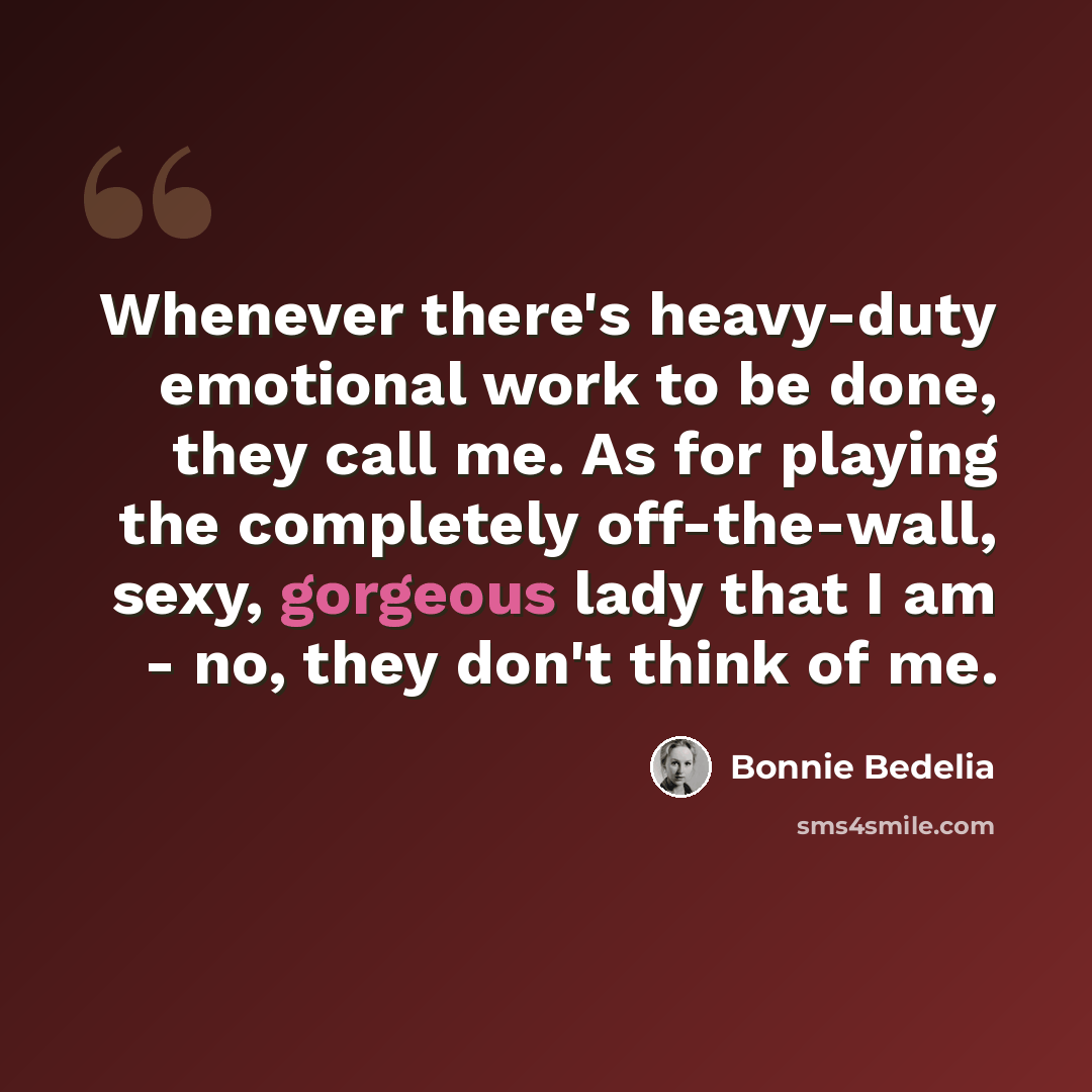 “Whenever there's heavy-duty emotional work to be done, they call me. As for playing the completely off-the-wall, sexy, gorgeous lady that I am - no, they don't think of me.” quote by Bonnie Bedelia