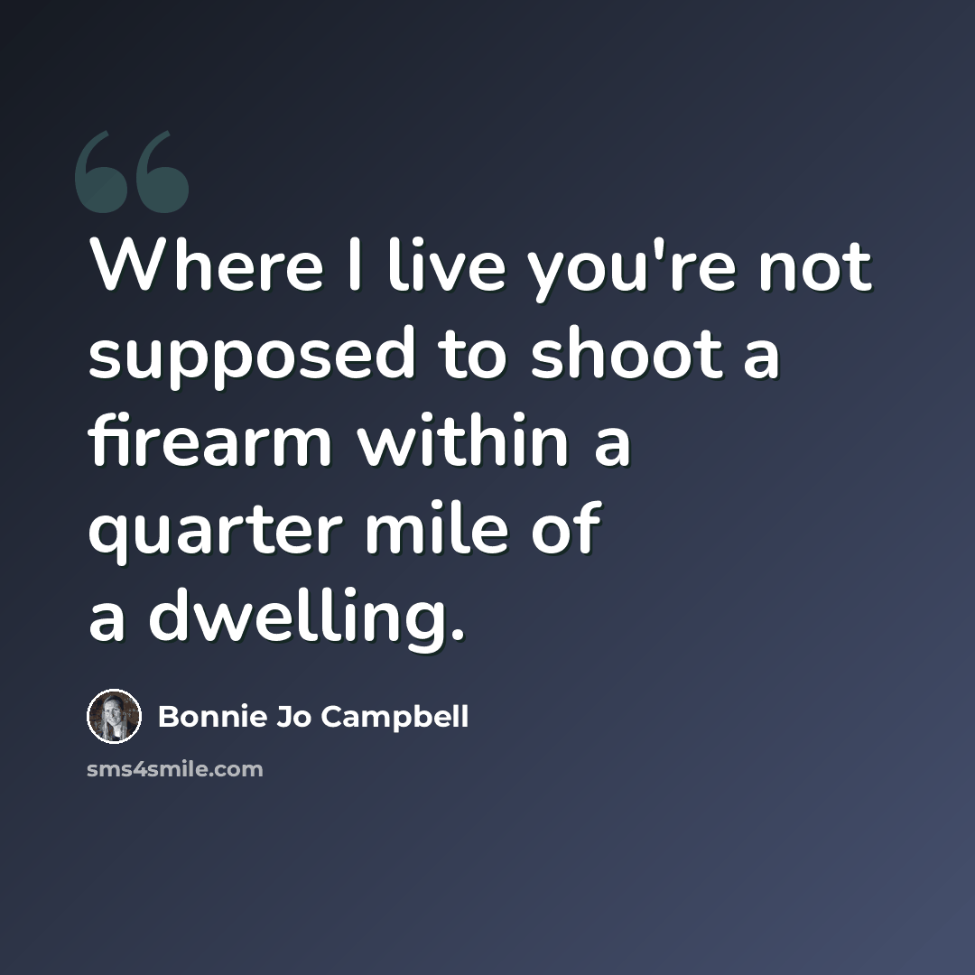 “Where I live you're not supposed to shoot a firearm within a quarter mile of a dwelling.” quote by Bonnie Jo Campbell