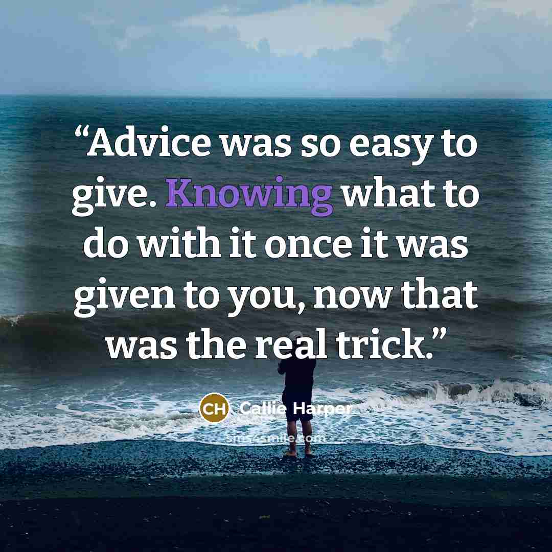 “Advice was so easy to give. Knowing what to do with it once it was given to you, now that was the real trick.” quote by Callie Harper