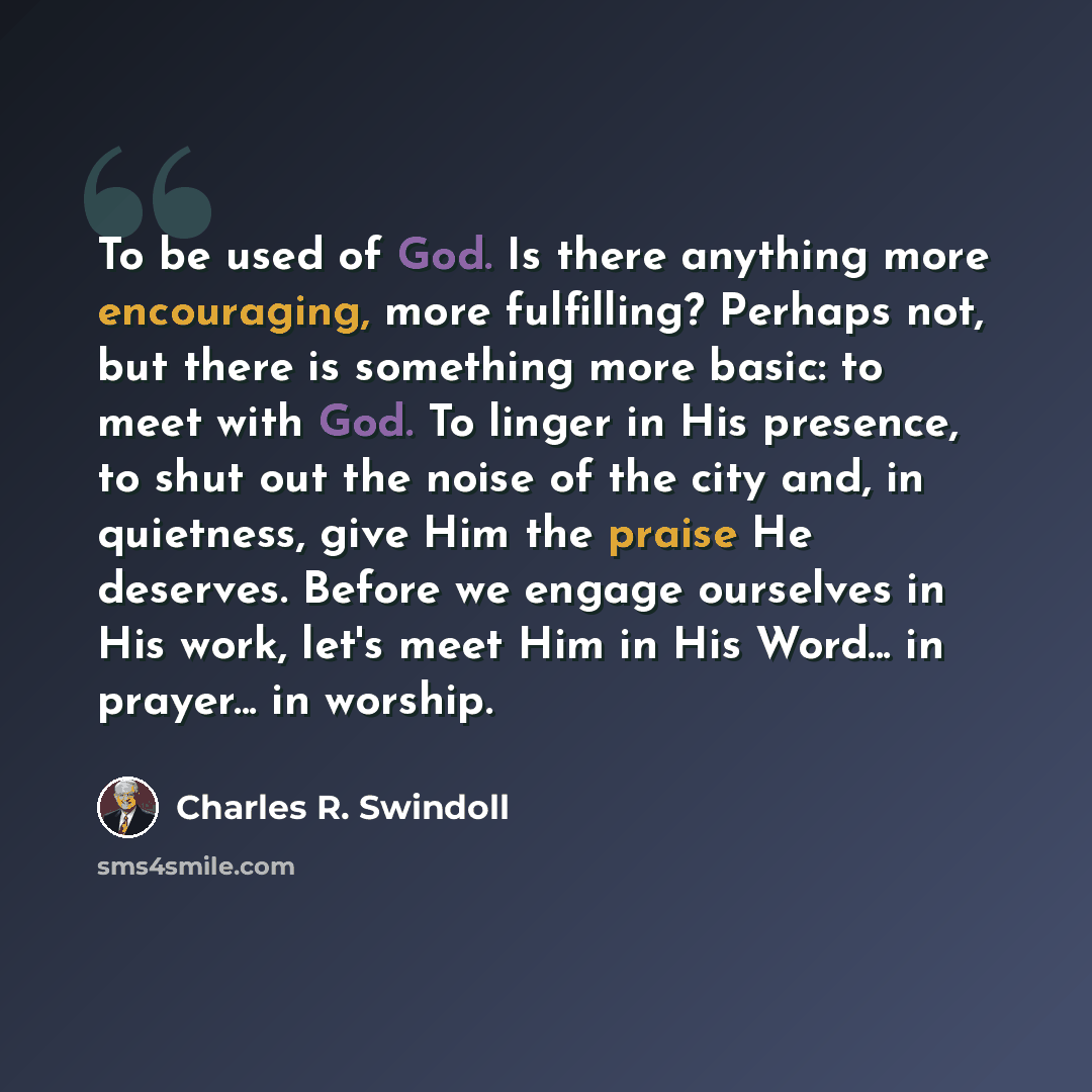 “To be used of God. Is there anything more encouraging, more fulfilling? Perhaps not, but there is something more basic: to meet with God. To linger in His presence, to shut out the noise of the city and, in quietness, give Him the praise He deserves. Before we engage ourselves in His work, let's…” quote by Charles R. Swindoll