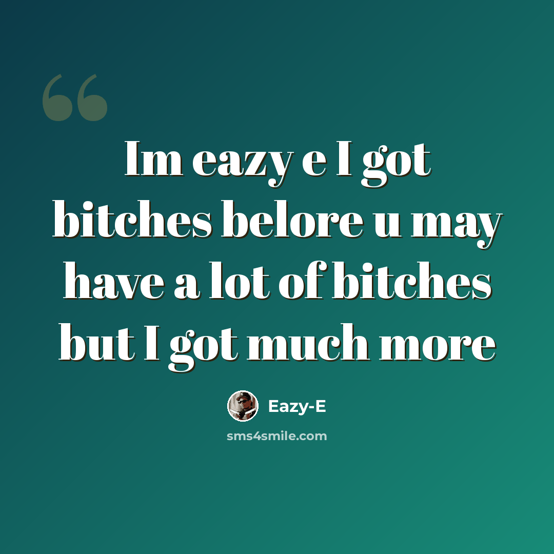 “Im eazy e I got bitches belore u may have a lot of bitches but I got much more” quote by Eazy-e