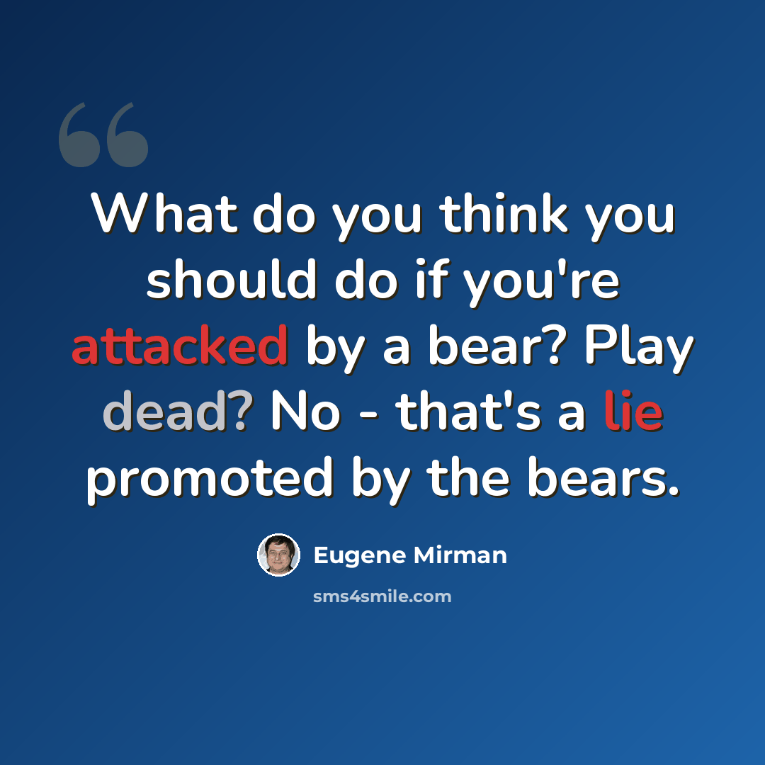 “What do you think you should do if you're attacked by a bear? Play dead? No - that's a lie promoted by the bears.” quote by Eugene Mirman