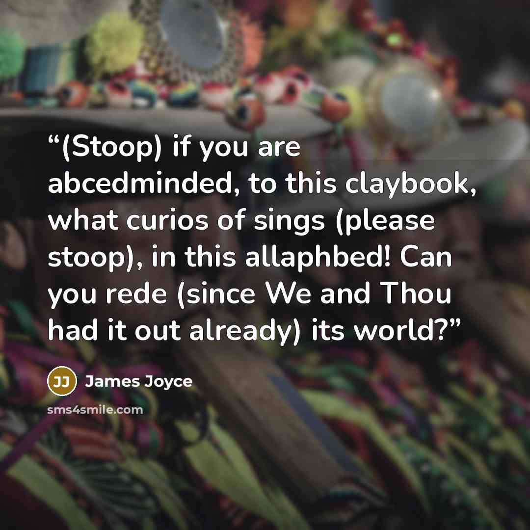 “(Stoop) if you are abcedminded, to this claybook, what curios of sings (please stoop), in this allaphbed! Can you rede (since We and Thou had it out already) its world?” quote by James Joyce