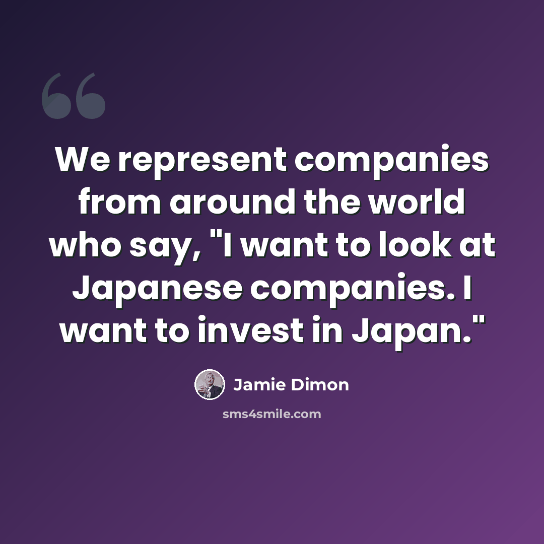“We represent companies from around the world who say, "I want to look at Japanese companies. I want to invest in Japan."” quote by Jamie Dimon