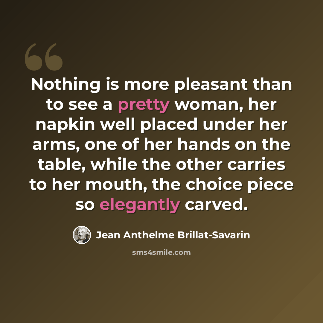 “Nothing is more pleasant than to see a pretty woman, her napkin well placed under her arms, one of her hands on the table, while the other carries to her mouth, the choice piece so elegantly carved.” quote by Jean Anthelme Brillat-Savarin
