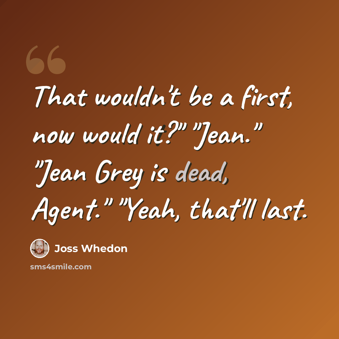 “That wouldn't be a first, now would it?" "Jean." "Jean Grey is dead, Agent." "Yeah, that'll last.” quote by Joss Whedon