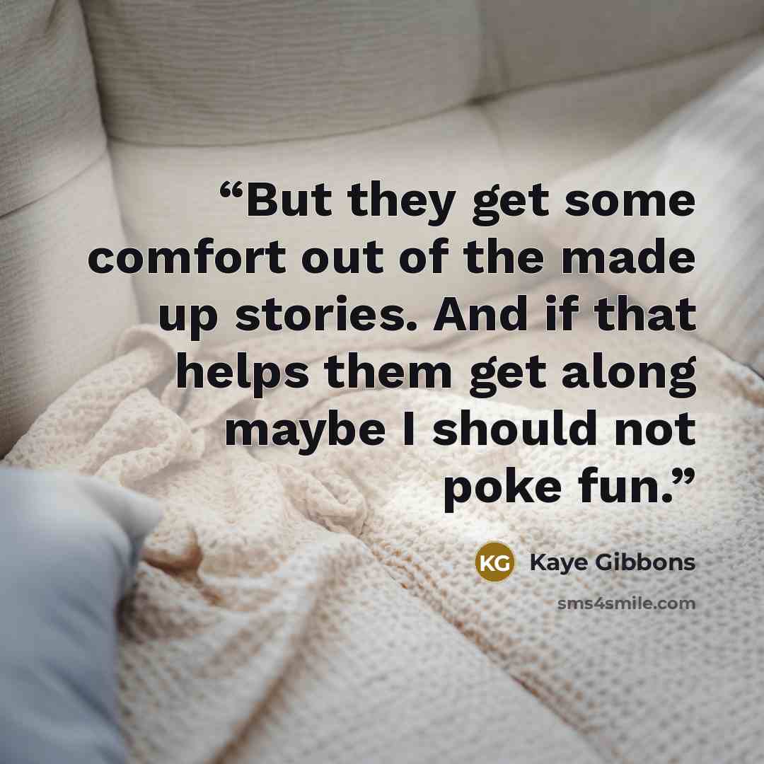 “But they get some comfort out of the made up stories. And if that helps them get along maybe I should not poke fun.” quote by Kaye Gibbons