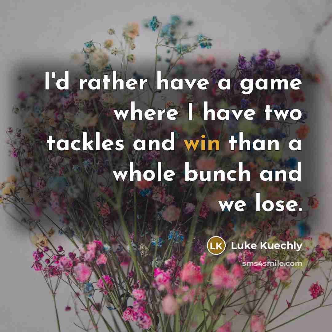“I'd rather have a game where I have two tackles and win than a whole bunch and we lose.” quote by Luke Kuechly