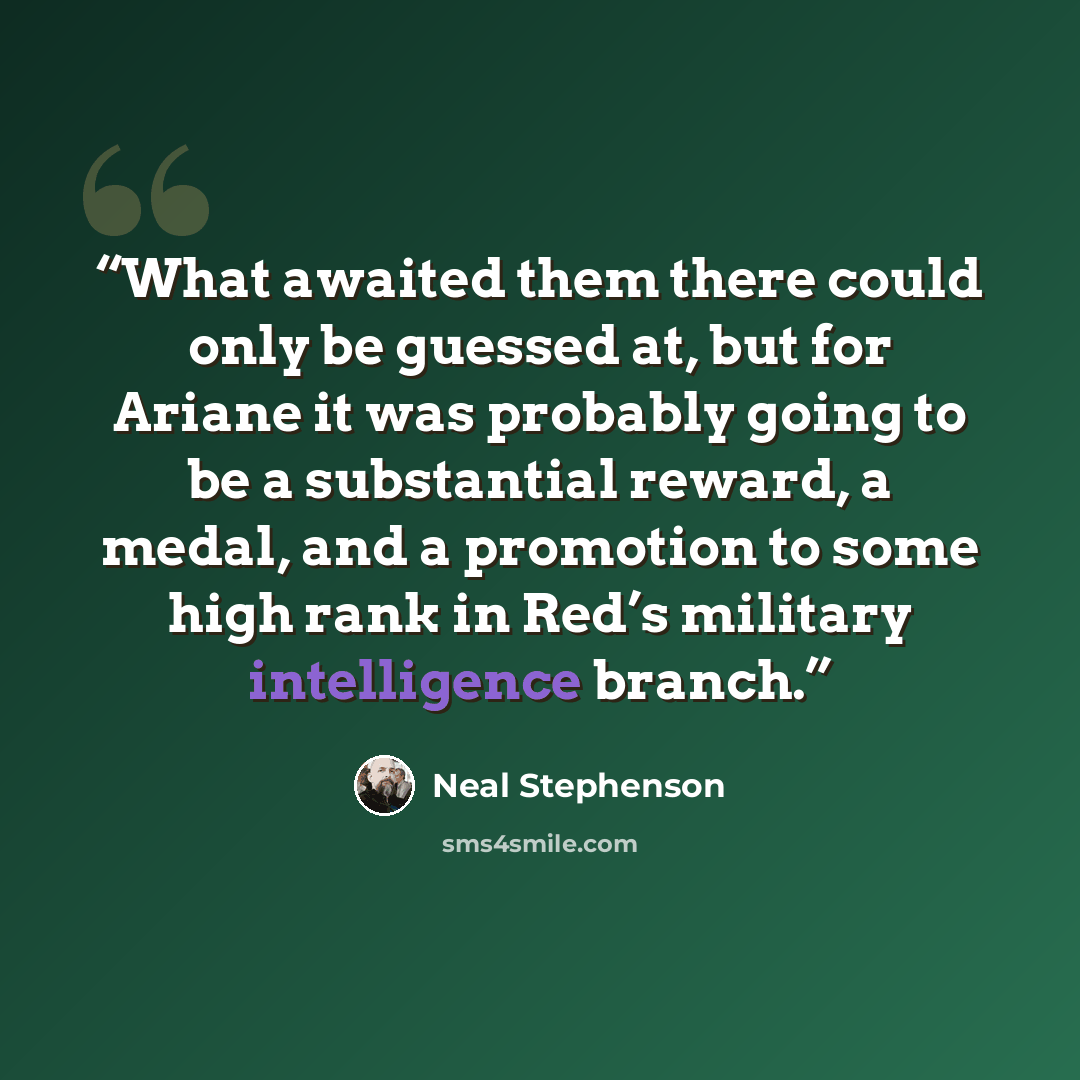 “What awaited them there could only be guessed at, but for Ariane it was probably going to be a substantial reward, a medal, and a promotion to some high rank in Red’s military intelligence branch.” quote by Neal Stephenson