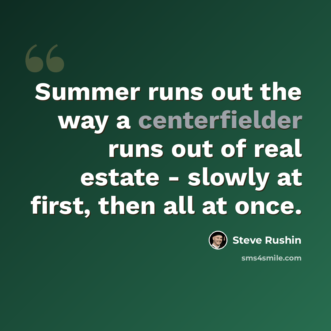 “Summer runs out the way a centerfielder runs out of real estate - slowly at first, then all at once.” quote by Steve Rushin