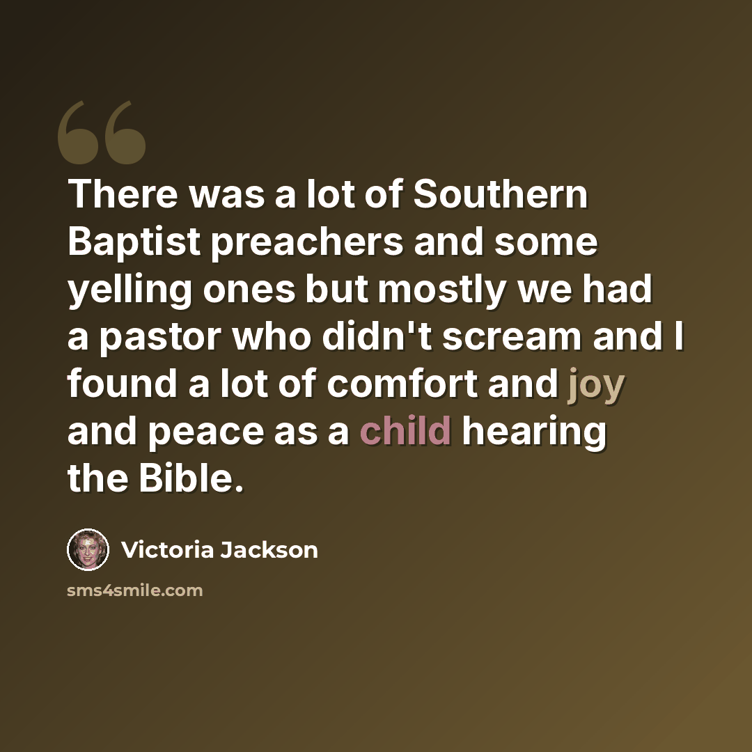 “There was a lot of Southern Baptist preachers and some yelling ones but mostly we had a pastor who didn't scream and I found a lot of comfort and joy and peace as a child hearing the Bible.” quote by Victoria Jackson