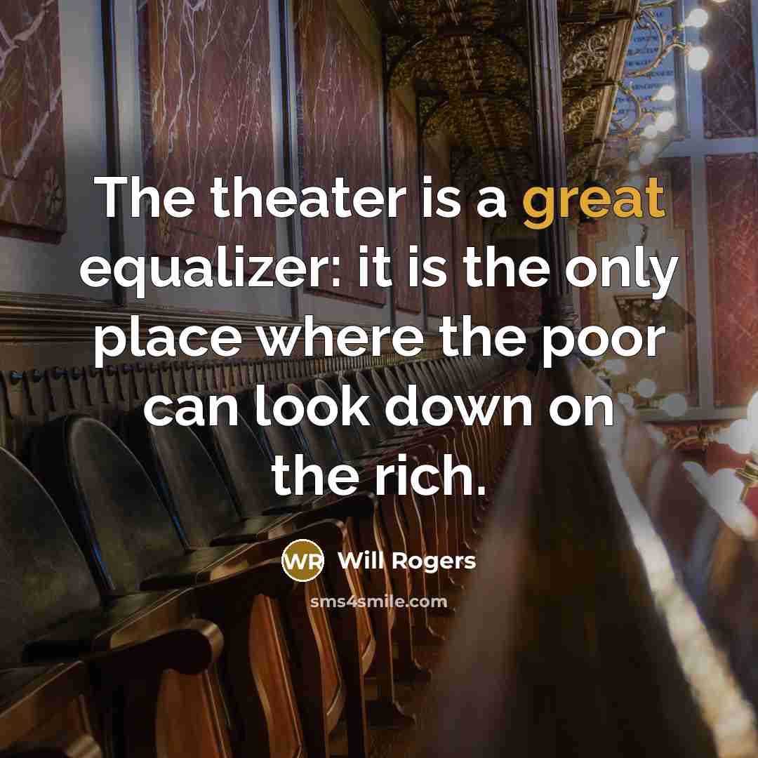 “The theater is a great equalizer: it is the only place where the poor can look down on the rich.” quote by Will Rogers