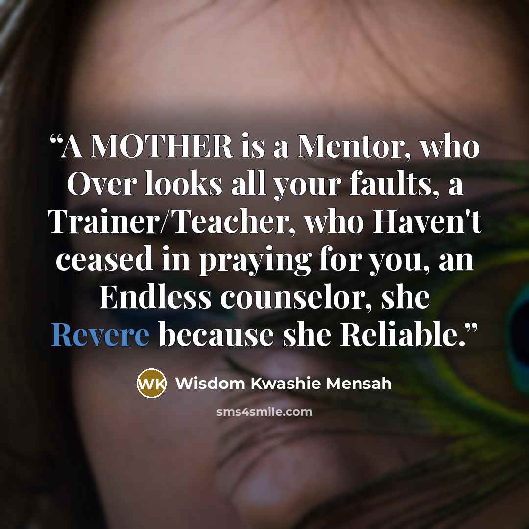 “A MOTHER is a Mentor, who Over looks all your faults, a Trainer/Teacher, who Haven't ceased in praying for you, an Endless counselor, she Revere because she Reliable.” quote by Wisdom Kwashie Mensah