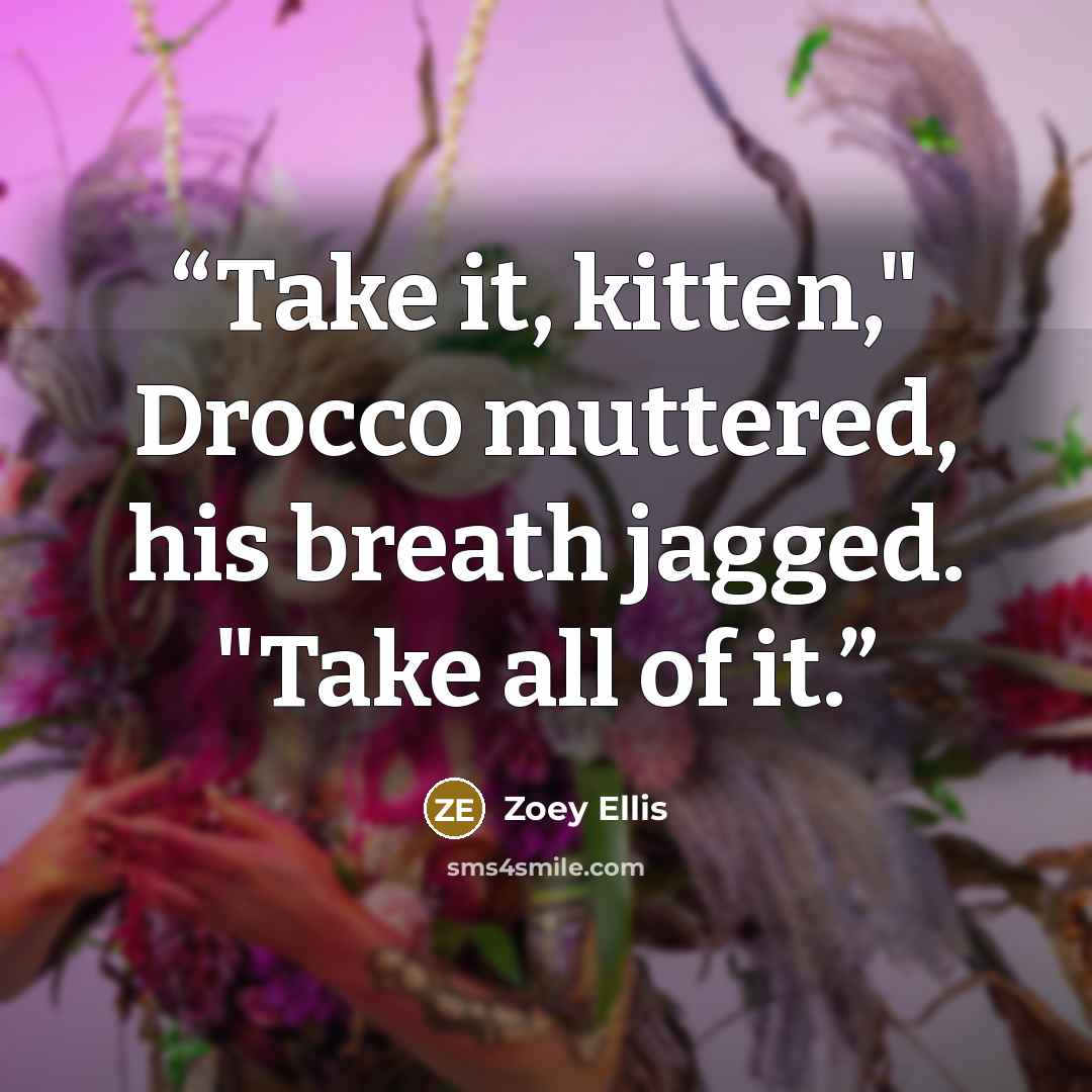 “Take it, kitten," Drocco muttered, his breath jagged. "Take all of it.” quote by Zoey Ellis
