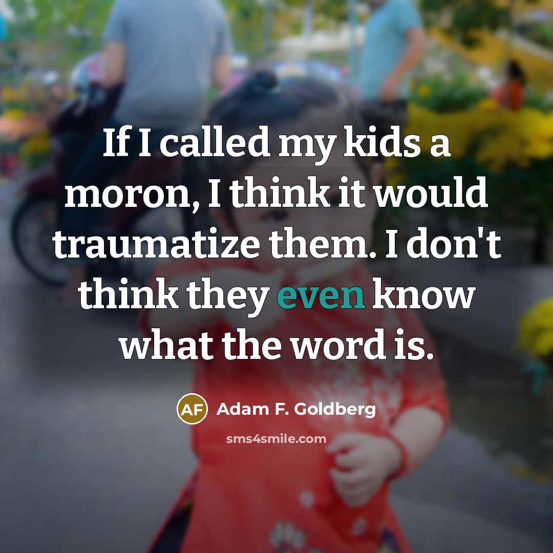 “If I called my kids a moron, I think it would traumatize them. I don't think they even know what the word is.” quote by Adam F. Goldberg