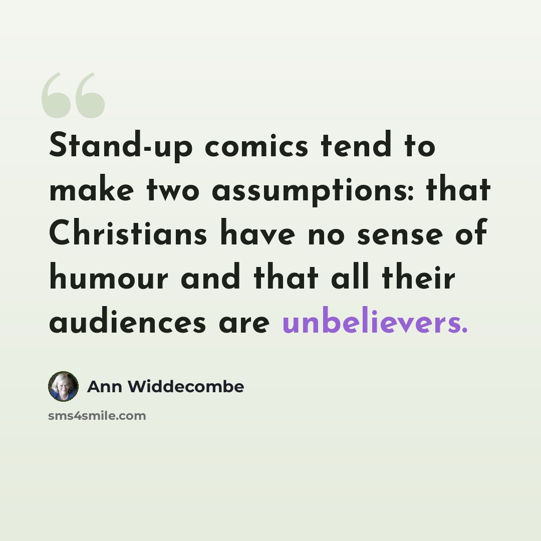 “Stand-up comics tend to make two assumptions: that Christians have no sense of humour and that all their audiences are unbelievers.” quote by Ann Widdecombe