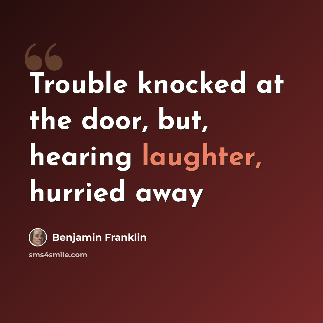 “Trouble knocked at the door, but, hearing laughter, hurried away” quote by Benjamin Franklin