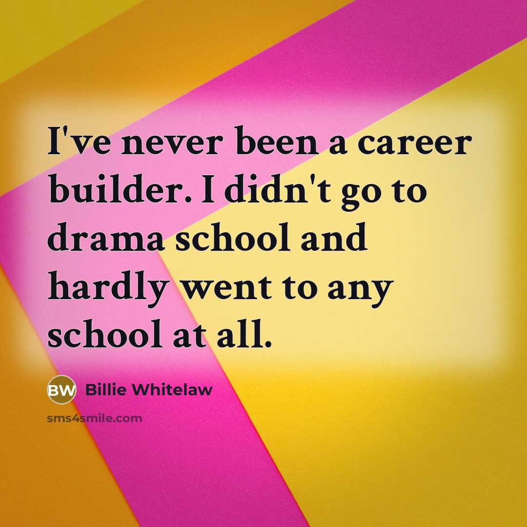 “I've never been a career builder. I didn't go to drama school and hardly went to any school at all.” quote by Billie Whitelaw