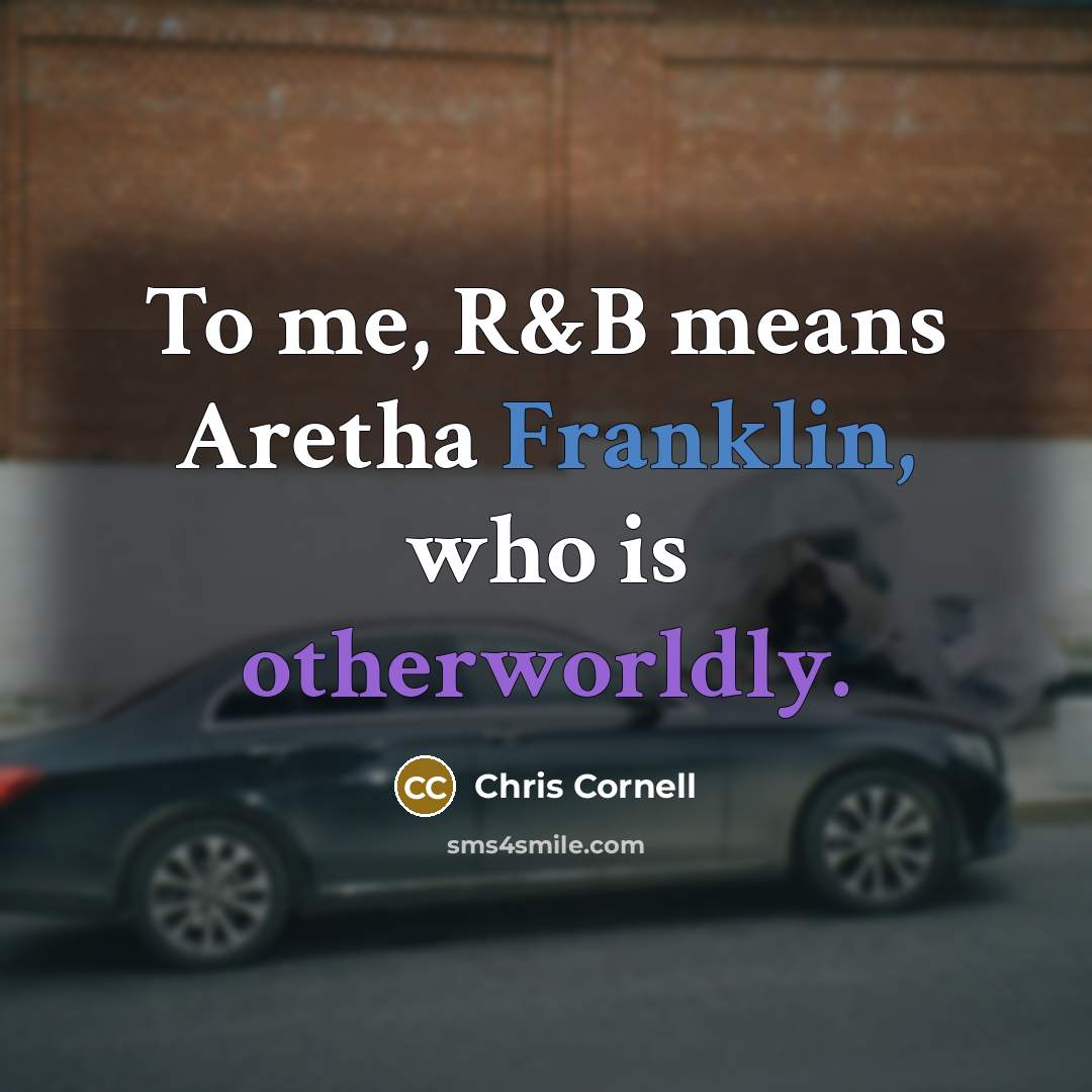 “To me, R&B means Aretha Franklin, who is otherworldly.” quote by Chris Cornell
